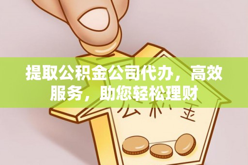 宿州提取公积金公司代办，高效服务，助您轻松理财