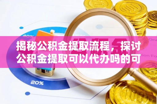 宿州揭秘公积金提取流程，探讨公积金提取可以代办吗的可行性与注意事项