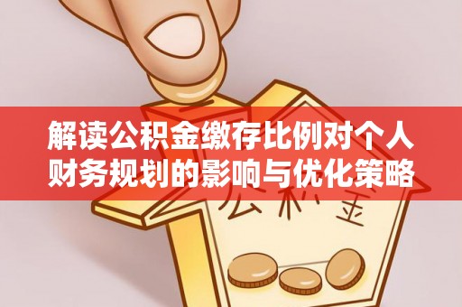 宿州解读公积金缴存比例对个人财务规划的影响与优化策略