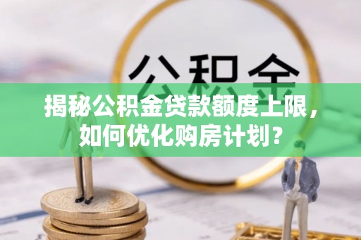 宿州揭秘公积金贷款额度上限，如何优化购房计划？