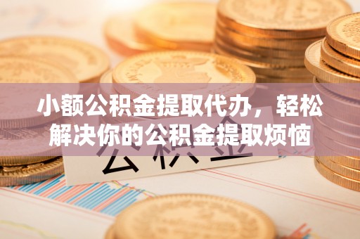 宿州小额公积金提取代办，轻松解决你的公积金提取烦恼