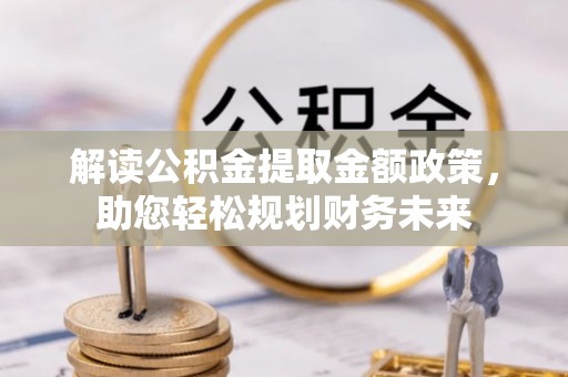 宿州解读公积金提取金额政策，助您轻松规划财务未来