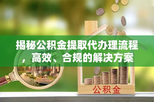 宿州揭秘公积金提取代办理流程，高效、合规的解决方案