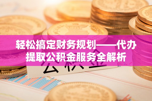 宿州轻松搞定财务规划——代办提取公积金服务全解析