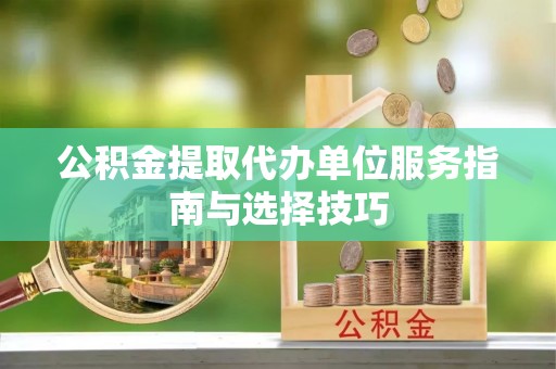 宿州公积金提取代办单位服务指南与选择技巧