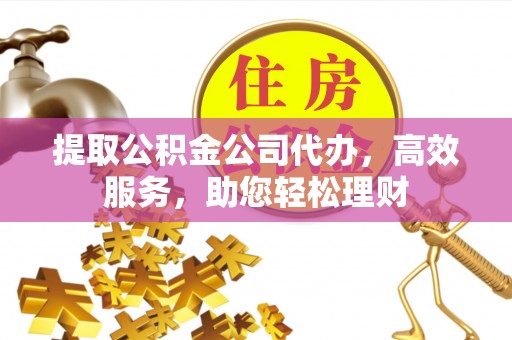 宿州提取公积金公司代办，高效服务，助您轻松理财