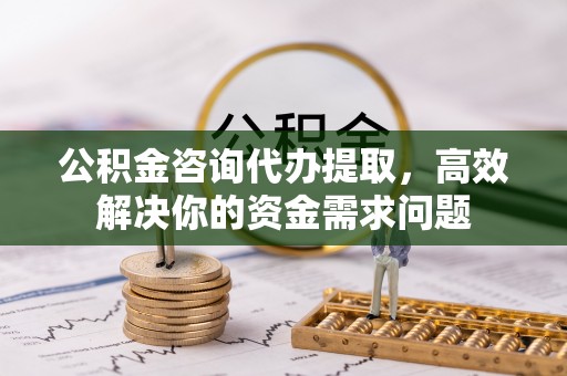 宿州公积金咨询代办提取，高效解决你的资金需求问题