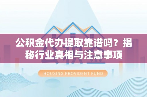 宿州公积金代办提取靠谱吗？揭秘行业真相与注意事项