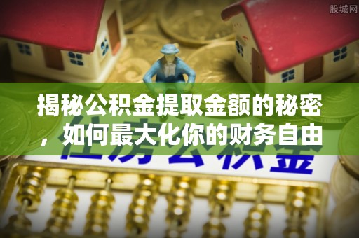 宿州揭秘公积金提取金额的秘密，如何最大化你的财务自由