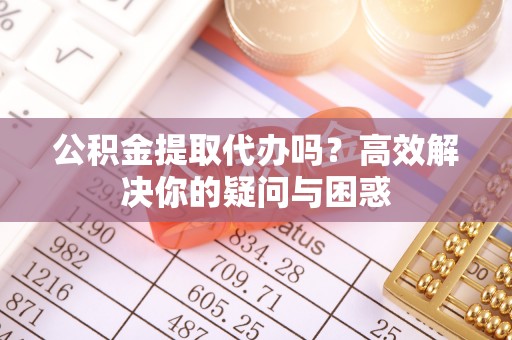 宿州公积金提取代办吗？高效解决你的疑问与困惑