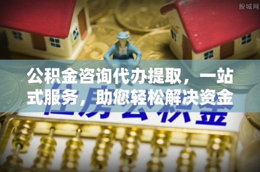 宿州公积金咨询代办提取，一站式服务，助您轻松解决资金难题