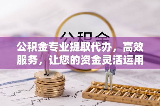 宿州公积金专业提取代办，高效服务，让您的资金灵活运用