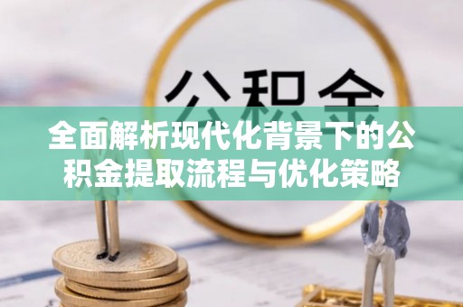 宿州全面解析现代化背景下的公积金提取流程与优化策略