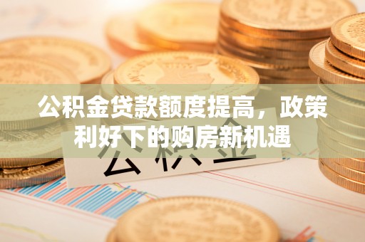 宿州公积金贷款额度提高，政策利好下的购房新机遇
