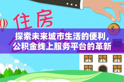 宿州探索未来城市生活的便利，公积金线上服务平台的革新与机遇