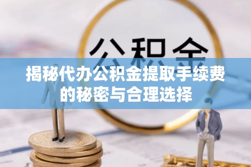 宿州揭秘代办公积金提取手续费的秘密与合理选择