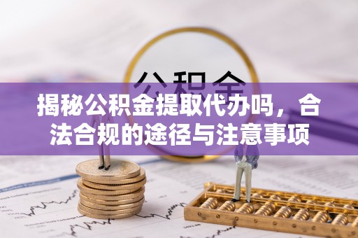 宿州揭秘公积金提取代办吗，合法合规的途径与注意事项