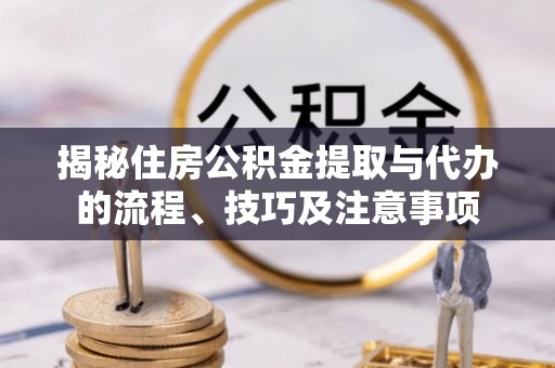 宿州揭秘住房公积金提取与代办的流程、技巧及注意事项