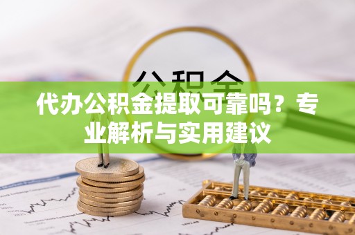 宿州代办公积金提取可靠吗？专业解析与实用建议