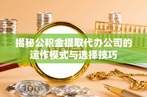 宿州揭秘公积金提取代办公司的运作模式与选择技巧