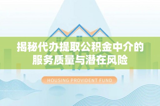 宿州揭秘代办提取公积金中介的服务质量与潜在风险