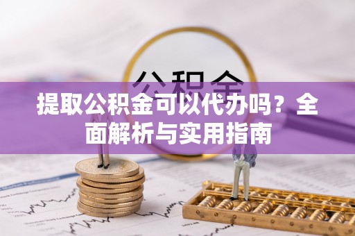 宿州提取公积金可以代办吗？全面解析与实用指南