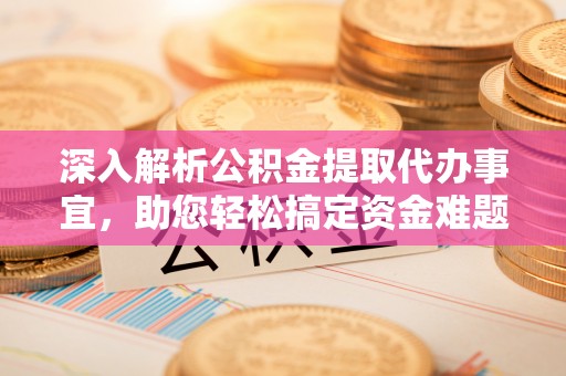 宿州深入解析公积金提取代办事宜，助您轻松搞定资金难题