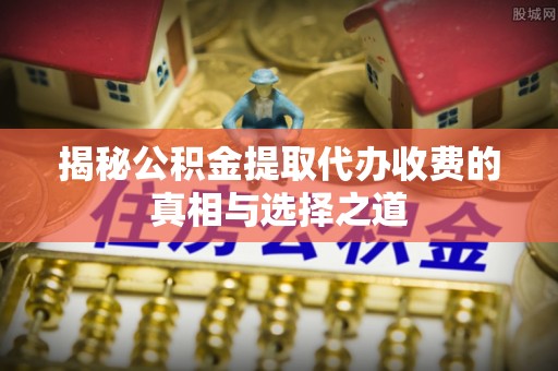 宿州揭秘公积金提取代办收费的真相与选择之道