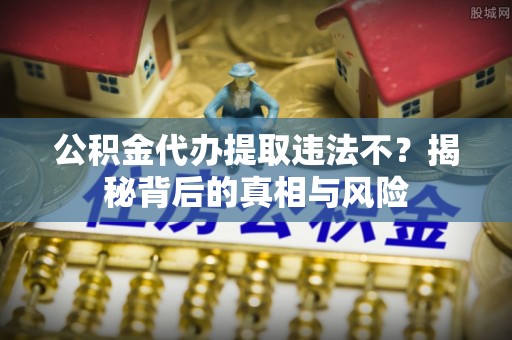 宿州公积金代办提取违法不？揭秘背后的真相与风险