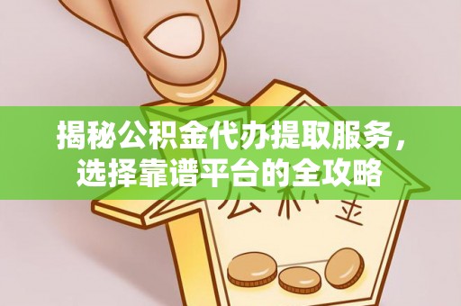 宿州揭秘公积金代办提取服务，选择靠谱平台的全攻略