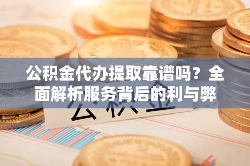 宿州公积金代办提取靠谱吗？全面解析服务背后的利与弊