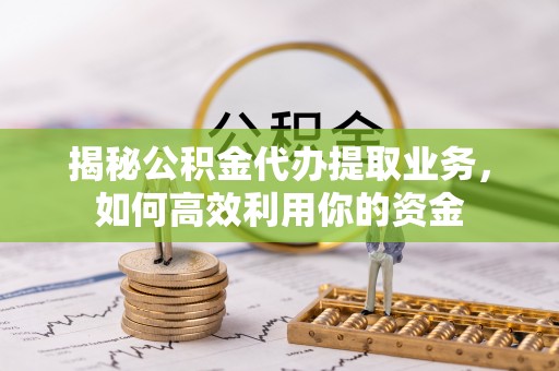 宿州揭秘公积金代办提取业务，如何高效利用你的资金