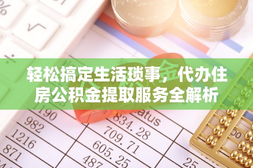 宿州轻松搞定生活琐事，代办住房公积金提取服务全解析
