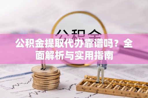 宿州公积金提取代办靠谱吗？全面解析与实用指南