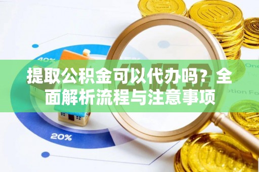 宿州提取公积金可以代办吗？全面解析流程与注意事项