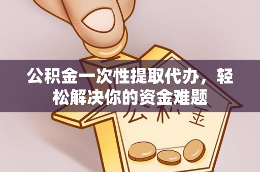 宿州公积金一次性提取代办，轻松解决你的资金难题