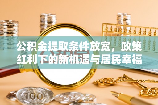 宿州公积金提取条件放宽，政策红利下的新机遇与居民幸福感提升