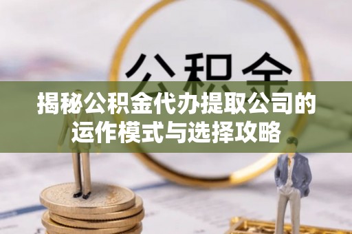 宿州揭秘公积金代办提取公司的运作模式与选择攻略