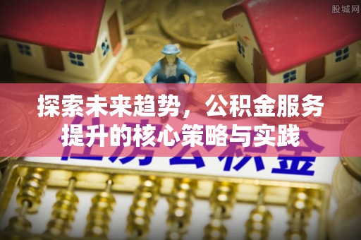 宿州探索未来趋势，公积金服务提升的核心策略与实践