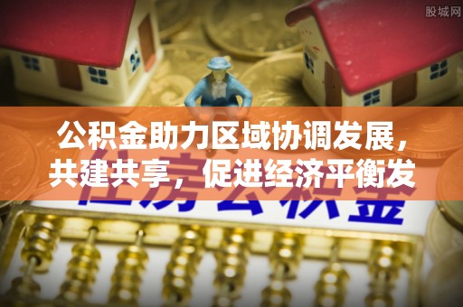 宿州公积金助力区域协调发展，共建共享，促进经济平衡发展