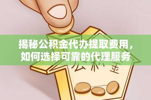 宿州揭秘公积金代办提取费用，如何选择可靠的代理服务