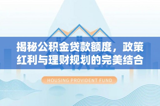 宿州揭秘公积金贷款额度，政策红利与理财规划的完美结合