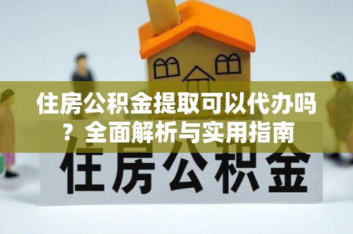 宿州住房公积金提取可以代办吗？全面解析与实用指南