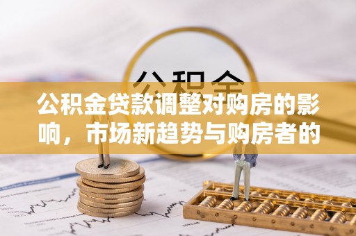 宿州公积金贷款调整对购房的影响，市场新趋势与购房者的选择