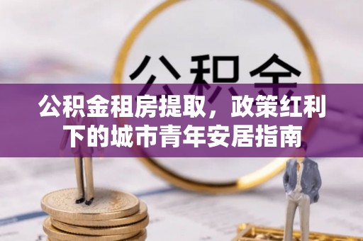 宿州公积金租房提取，政策红利下的城市青年安居指南
