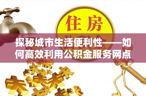 宿州探秘城市生活便利性——如何高效利用公积金服务网点查询工具