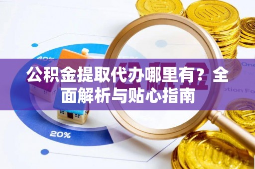宿州公积金提取代办哪里有？全面解析与贴心指南