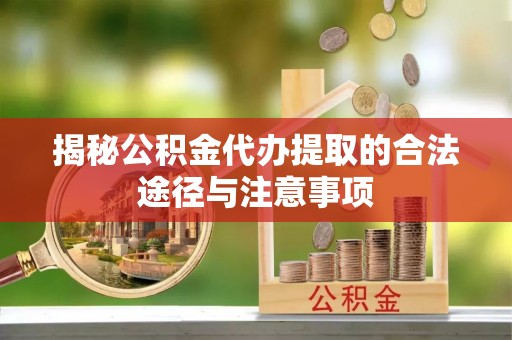 宿州揭秘公积金代办提取的合法途径与注意事项