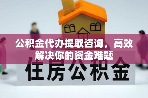 宿州公积金代办提取咨询，高效解决你的资金难题