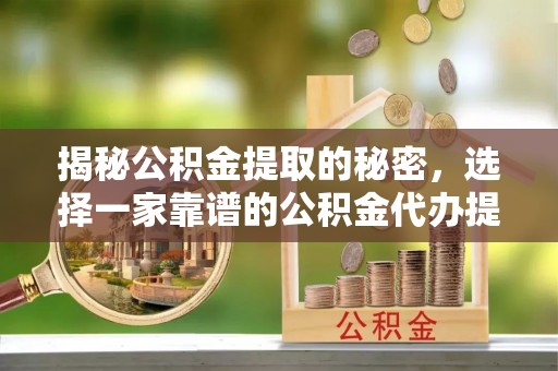宿州揭秘公积金提取的秘密，选择一家靠谱的公积金代办提取公司的重要性